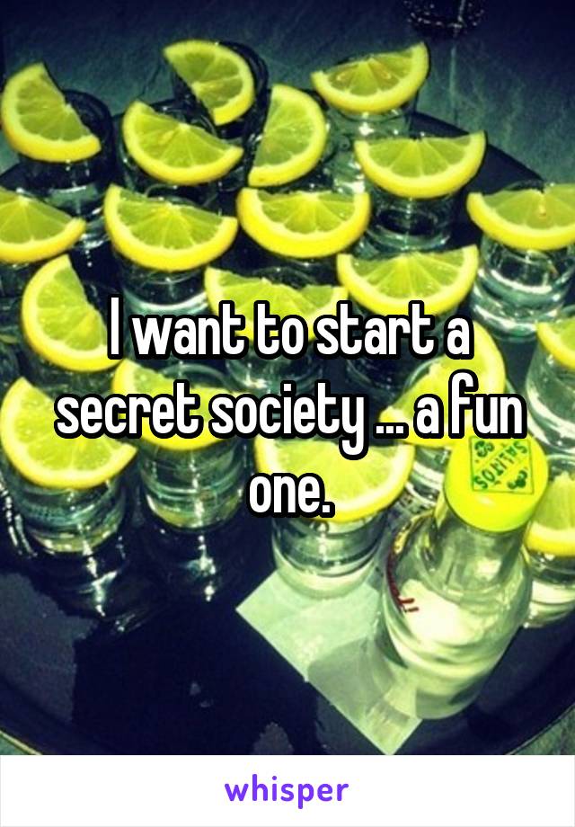 I want to start a secret society ... a fun one.
