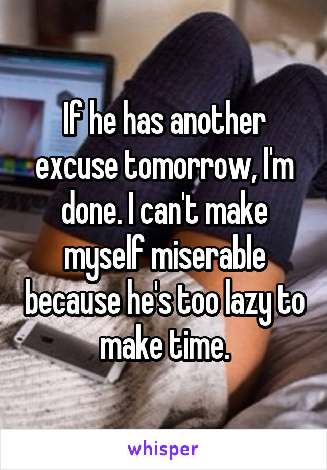 If he has another excuse tomorrow, I'm done. I can't make myself miserable because he's too lazy to make time.