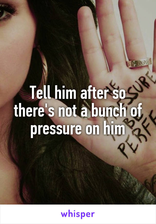 Tell him after so there's not a bunch of pressure on him