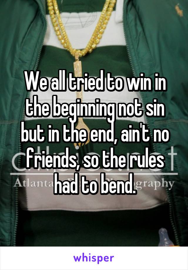 We all tried to win in the beginning not sin but in the end, ain't no friends, so the rules had to bend.