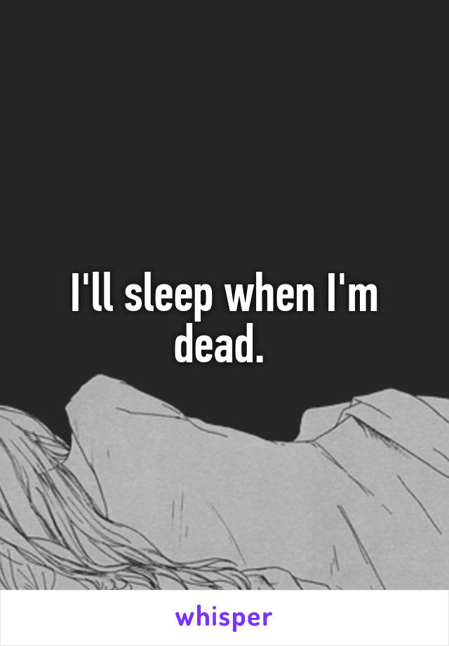 I'll sleep when I'm dead. 