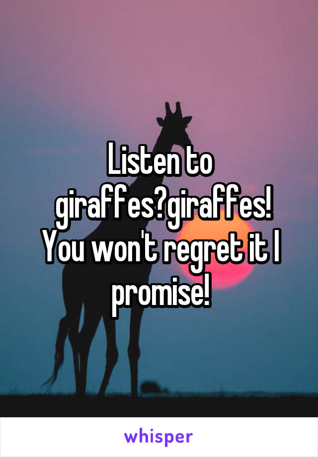 Listen to
 giraffes?giraffes!
You won't regret it I promise!
