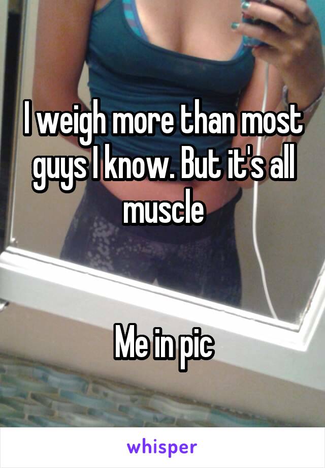 I weigh more than most guys I know. But it's all muscle


Me in pic