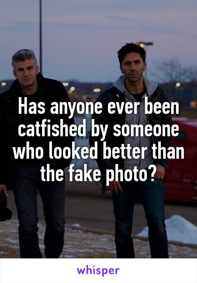 Has anyone ever been catfished by someone who looked better than the fake photo?