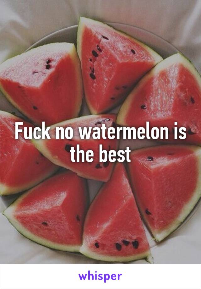 Fuck no watermelon is the best