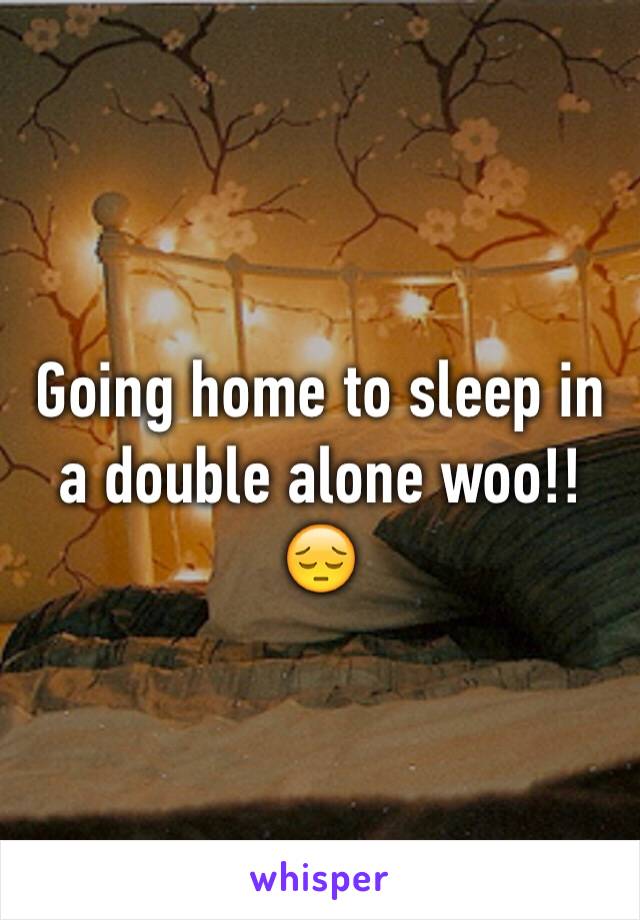 Going home to sleep in a double alone woo!!😔