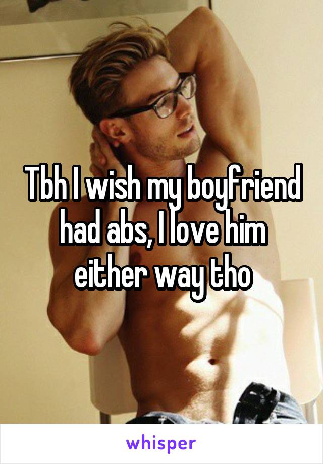 Tbh I wish my boyfriend had abs, I love him either way tho