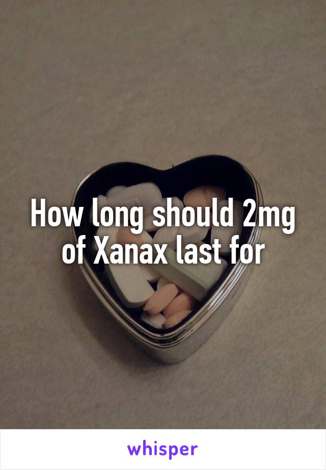 How long should 2mg of Xanax last for