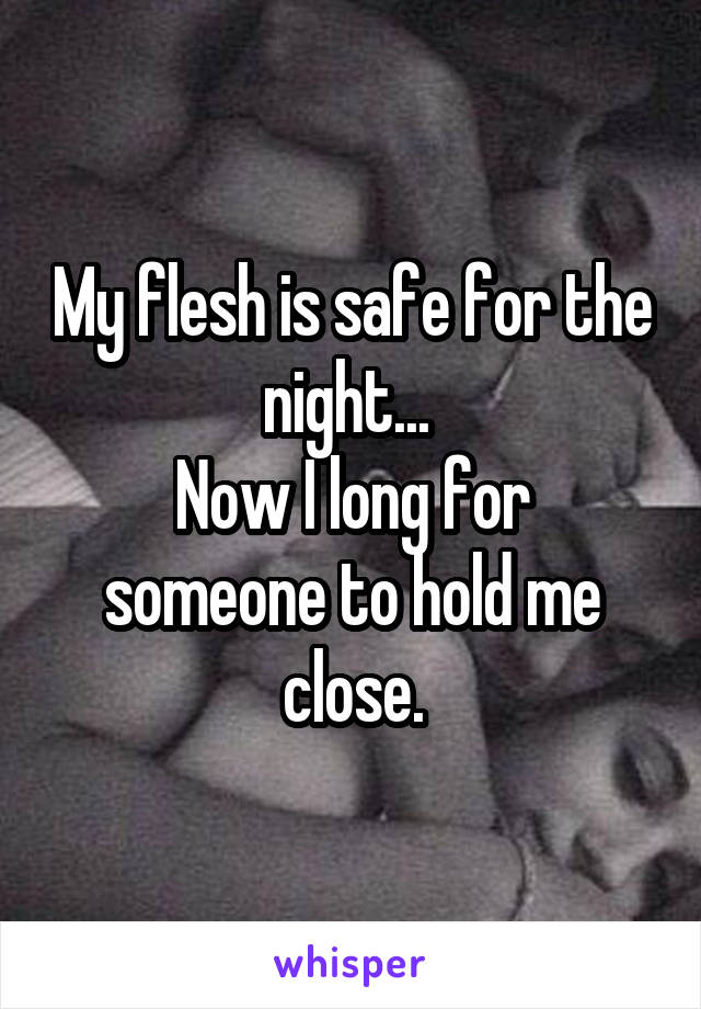 My flesh is safe for the night... 
Now I long for someone to hold me close.