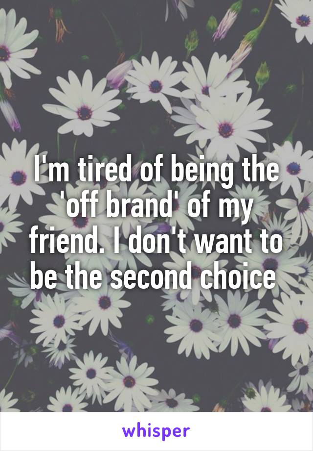 I'm tired of being the 'off brand' of my friend. I don't want to be the second choice 