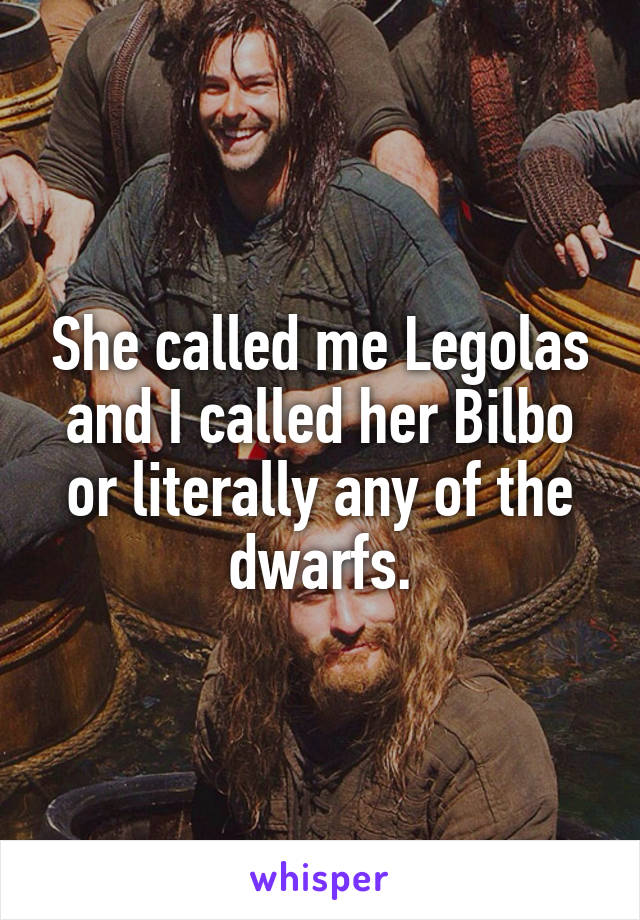 She called me Legolas and I called her Bilbo or literally any of the dwarfs.