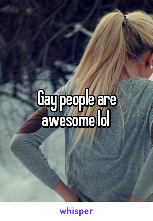 Gay people are awesome lol 