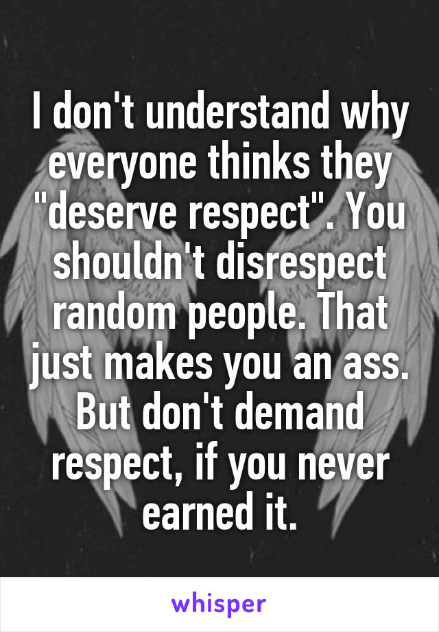 I don't understand why everyone thinks they "deserve respect". You shouldn't disrespect random people. That just makes you an ass. But don't demand respect, if you never earned it.