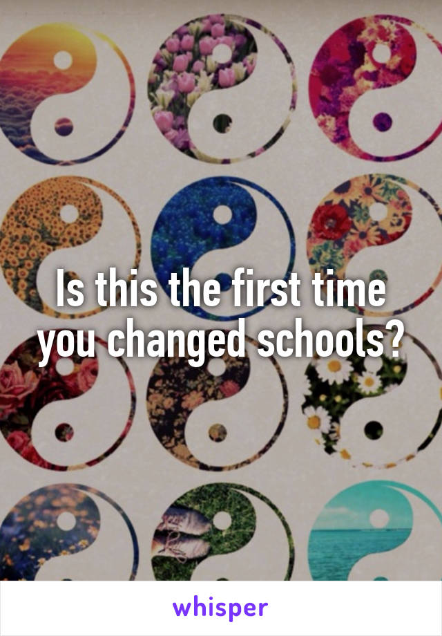 Is this the first time you changed schools?