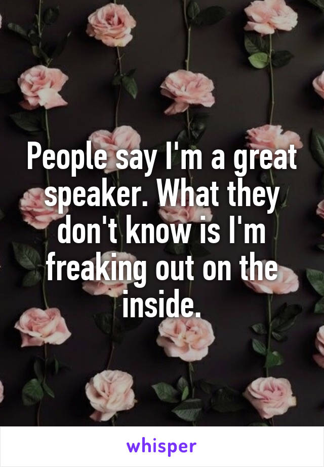 People say I'm a great speaker. What they don't know is I'm freaking out on the inside.