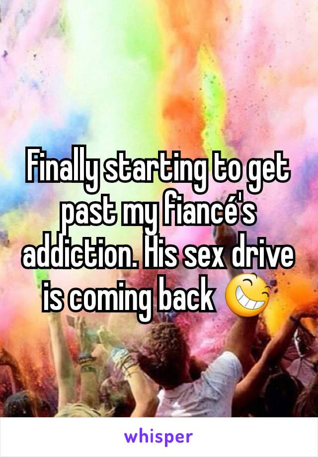 Finally starting to get past my fiancé's addiction. His sex drive is coming back 😆