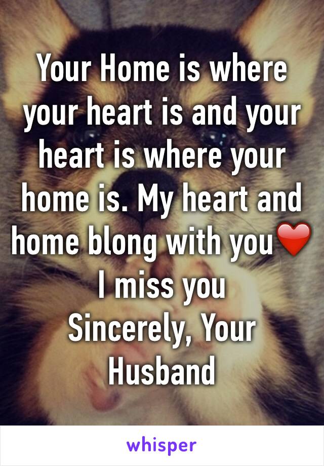 Your Home is where your heart is and your heart is where your home is. My heart and home blong with you❤️ 
I miss you
Sincerely, Your Husband
