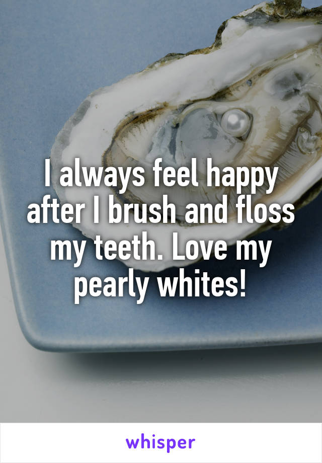 I always feel happy after I brush and floss my teeth. Love my pearly whites!