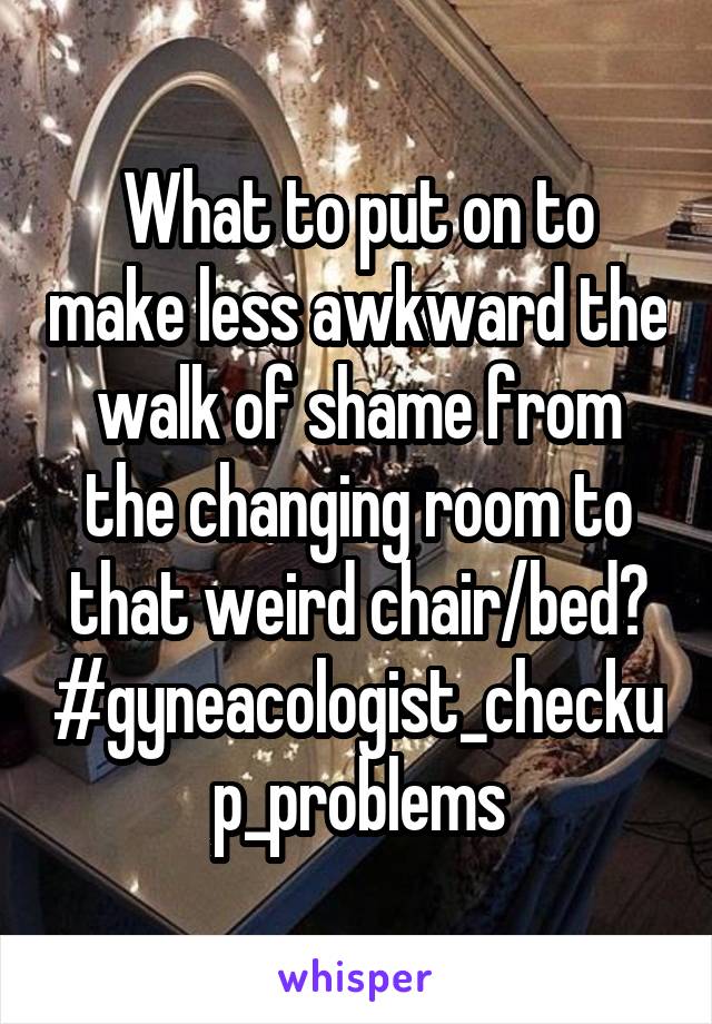 What to put on to make less awkward the walk of shame from the changing room to that weird chair/bed?
#gyneacologist_checkup_problems