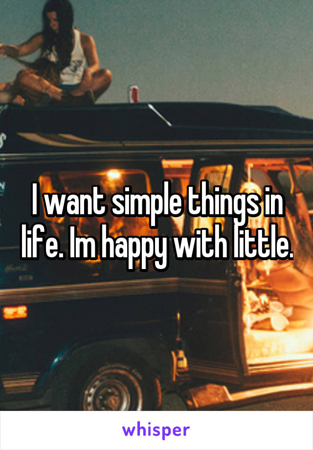 I want simple things in life. Im happy with little.
