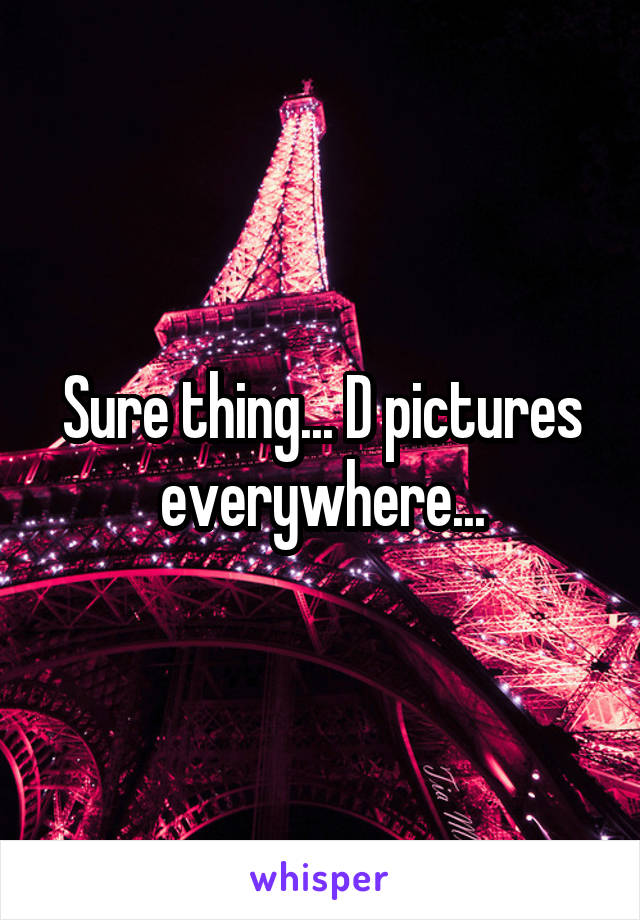 Sure thing... D pictures everywhere...
