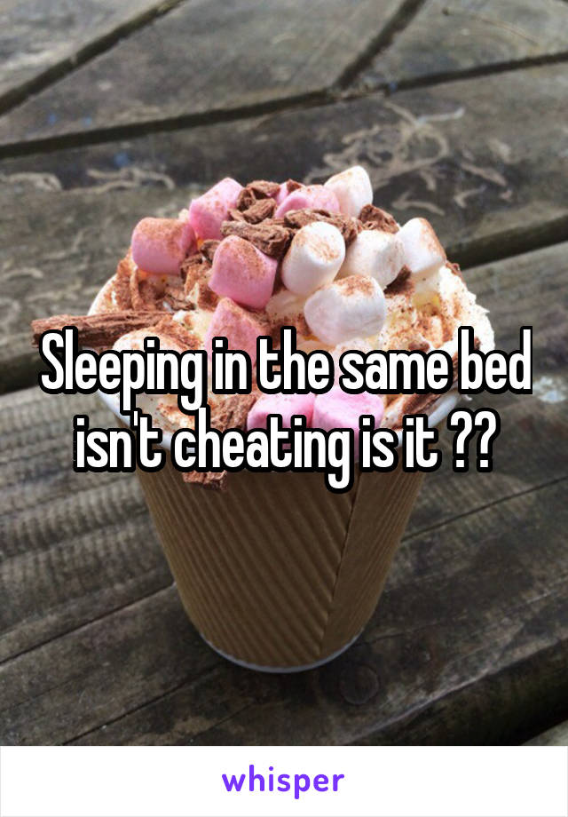 Sleeping in the same bed isn't cheating is it ??