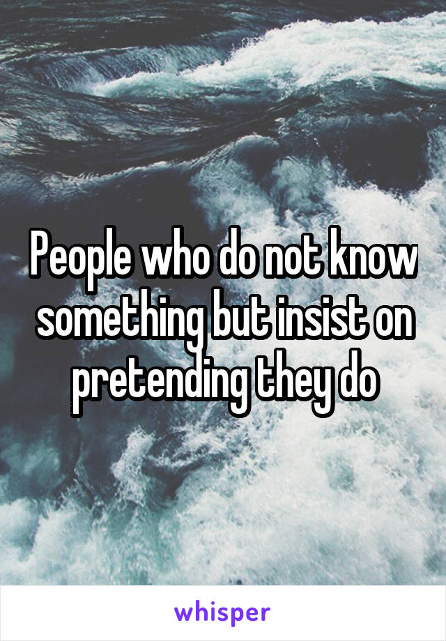 People who do not know something but insist on pretending they do