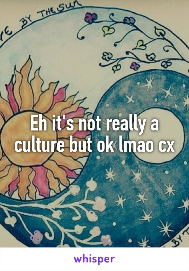 Eh it's not really a culture but ok lmao cx