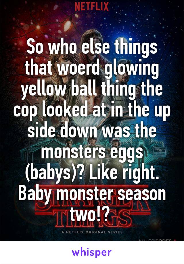 So who else things that woerd glowing yellow ball thing the cop looked at in the up side down was the monsters eggs (babys)? Like right. Baby monster season two!? 