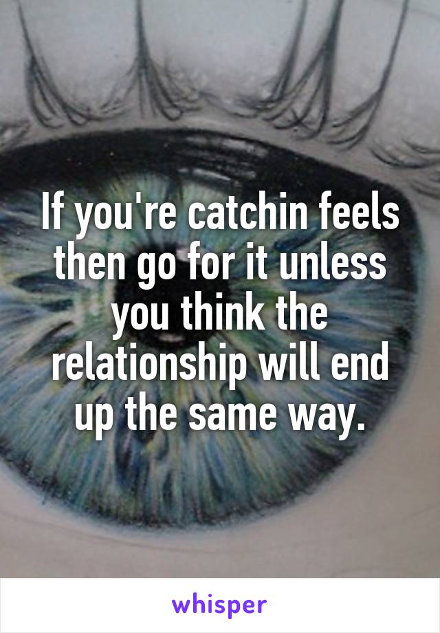 If you're catchin feels then go for it unless you think the relationship will end up the same way.
