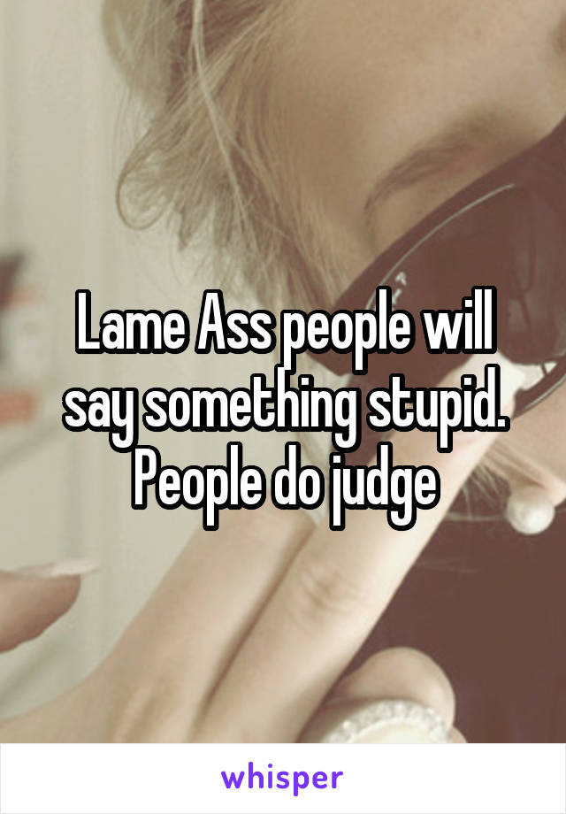 Lame Ass people will say something stupid. People do judge