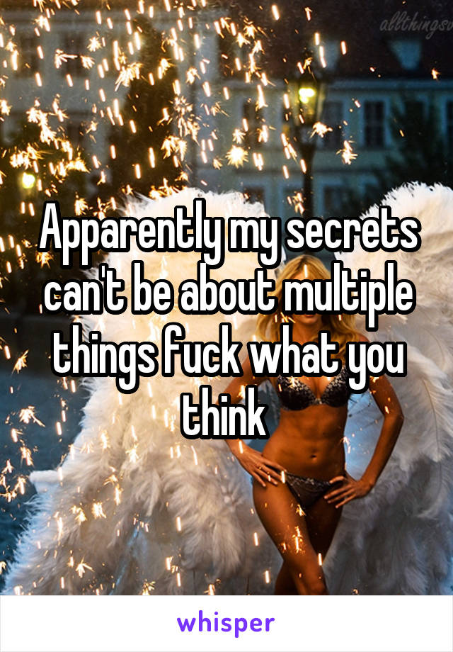 Apparently my secrets can't be about multiple things fuck what you think 