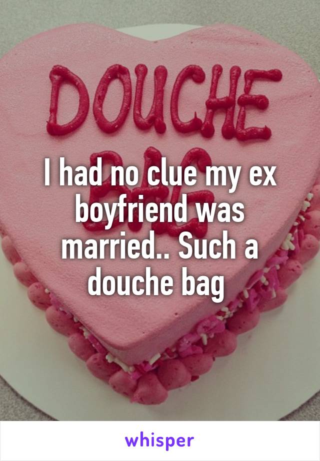I had no clue my ex boyfriend was married.. Such a douche bag 