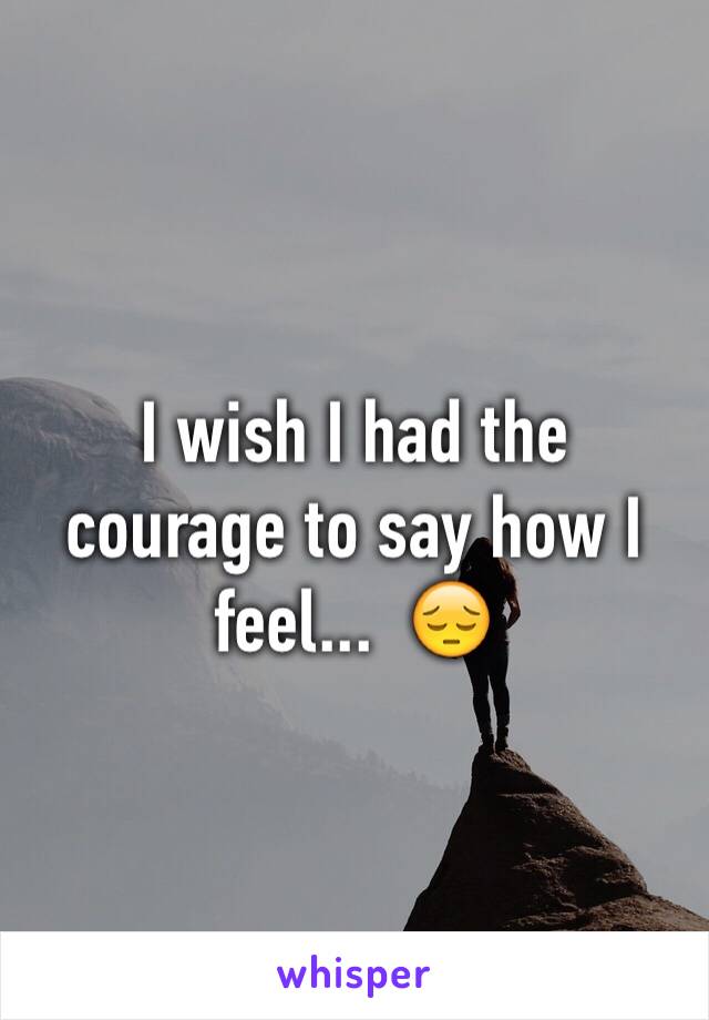 I wish I had the courage to say how I feel...  😔