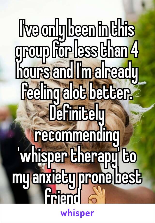 I've only been in this group for less than 4 hours and I'm already feeling alot better. Definitely recommending 'whisper therapy' to my anxiety prone best friend 👌