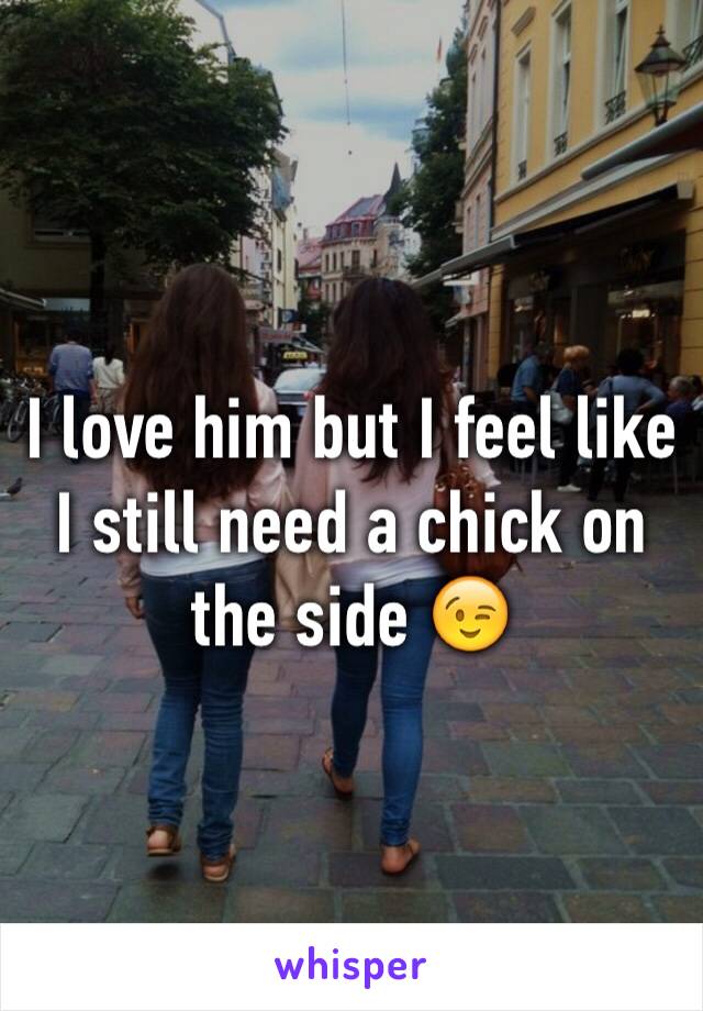 I love him but I feel like I still need a chick on the side 😉