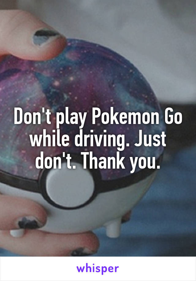 Don't play Pokemon Go while driving. Just don't. Thank you.