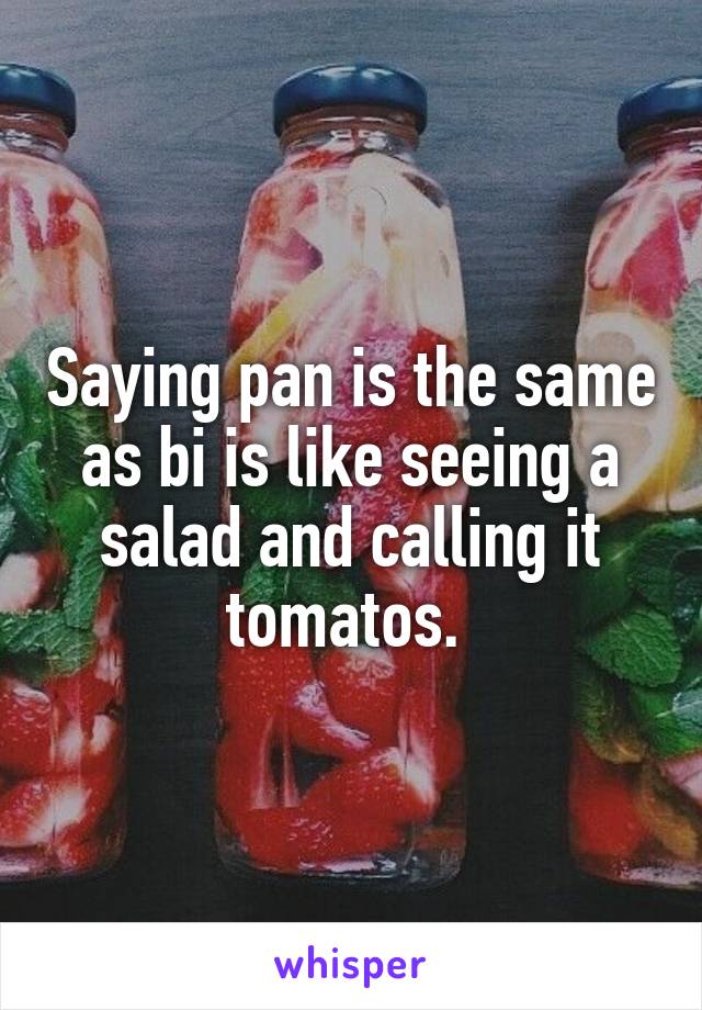Saying pan is the same as bi is like seeing a salad and calling it tomatos. 