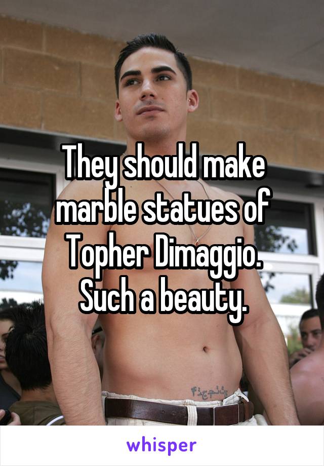 They should make marble statues of Topher Dimaggio.
Such a beauty.