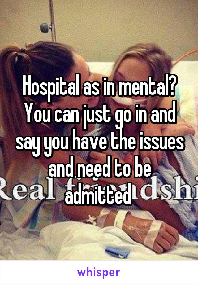 Hospital as in mental? You can just go in and say you have the issues and need to be admitted 