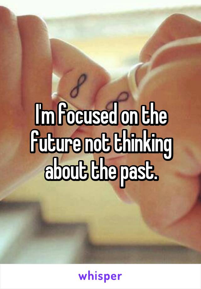 I'm focused on the future not thinking about the past.