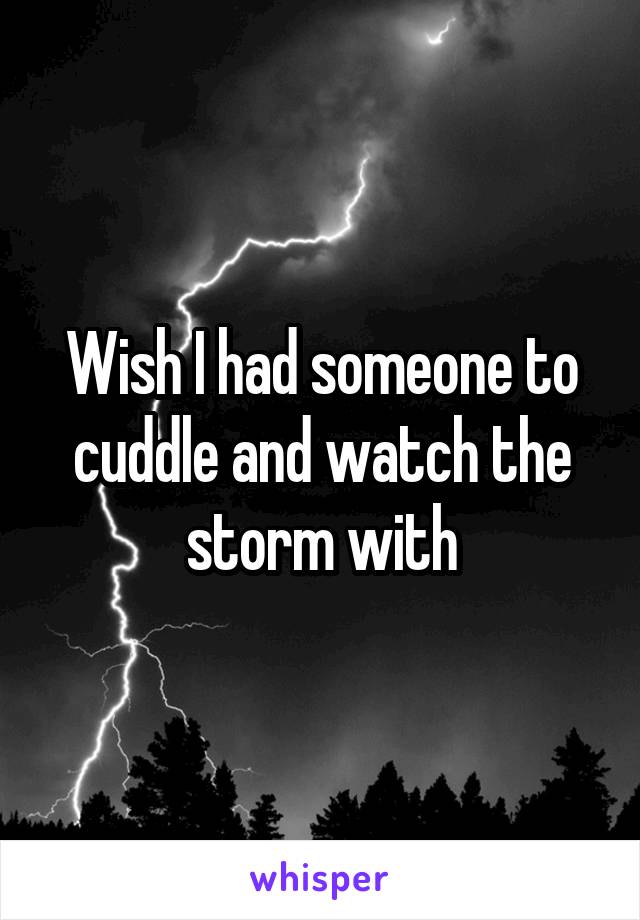 Wish I had someone to cuddle and watch the storm with
