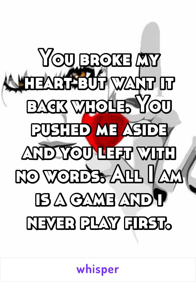 You broke my heart but want it back whole. You pushed me aside and you left with no words. All I am is a game and i never play first.