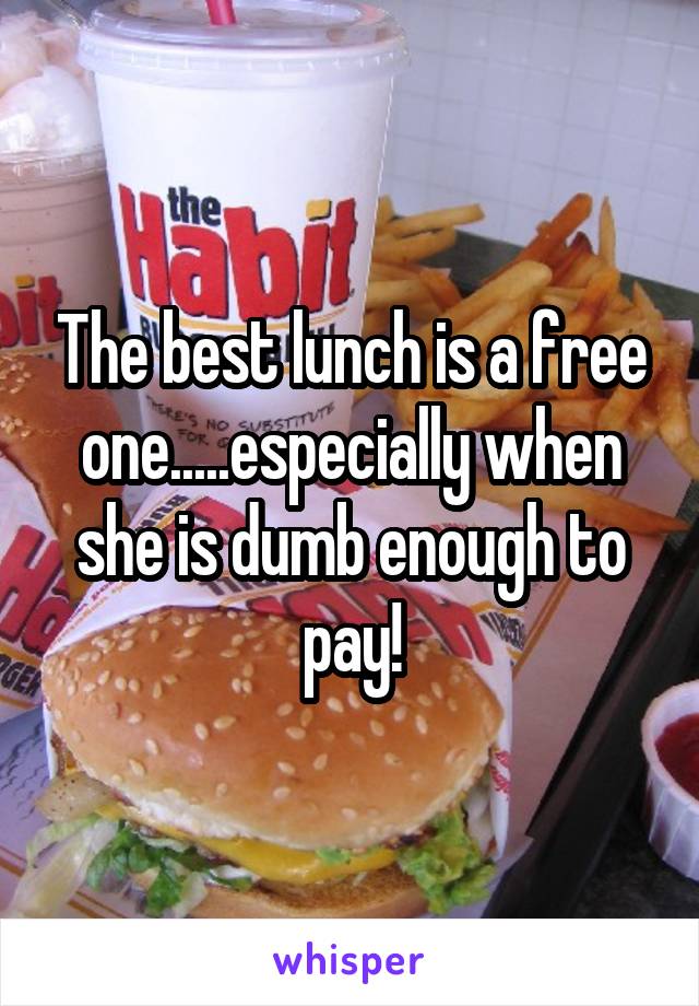 The best lunch is a free one.....especially when she is dumb enough to pay!