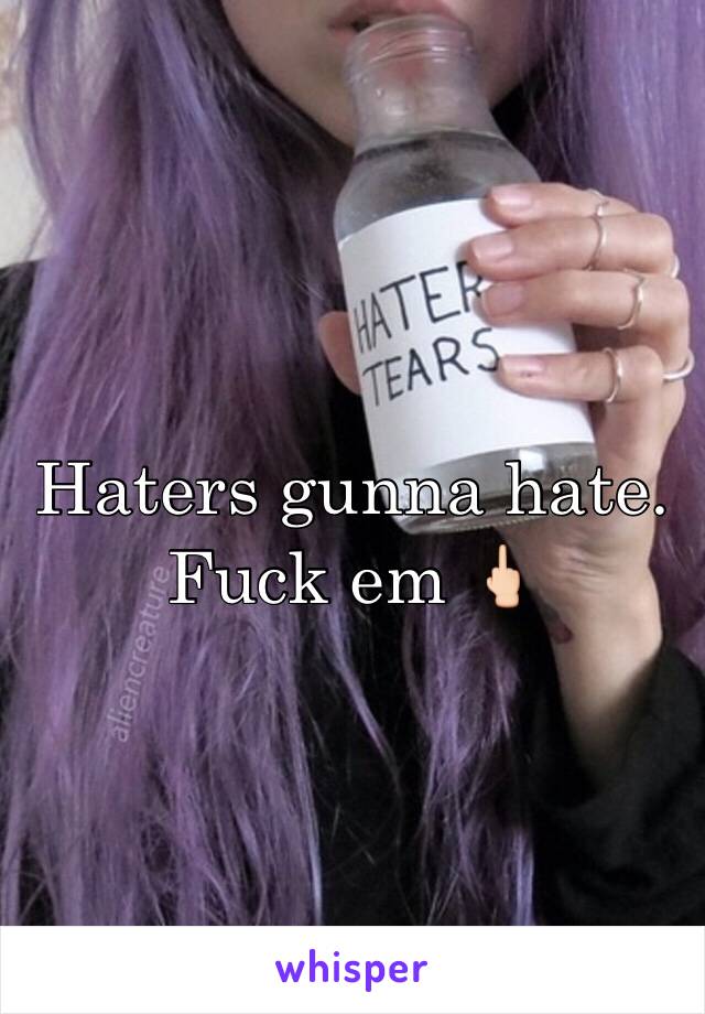 Haters gunna hate. Fuck em 🖕🏻