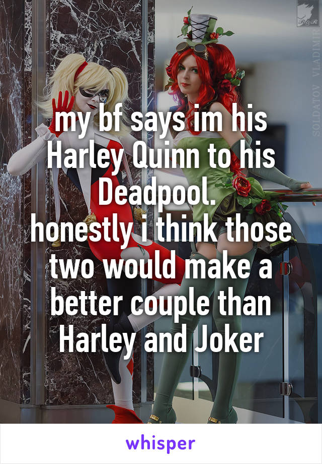 my bf says im his Harley Quinn to his Deadpool. 
honestly i think those two would make a better couple than Harley and Joker