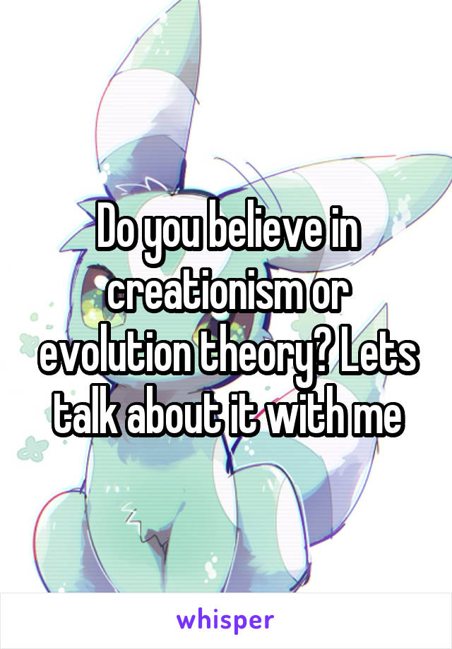 Do you believe in creationism or evolution theory? Lets talk about it with me