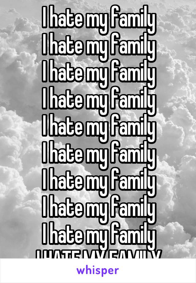 I hate my family
 I hate my family 
 I hate my family 
I hate my family
I hate my family
I hate my family
I hate my family
I hate my family
I hate my family
I HATE MY FAMILY