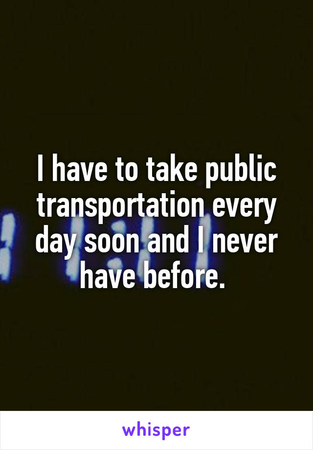 I have to take public transportation every day soon and I never have before. 