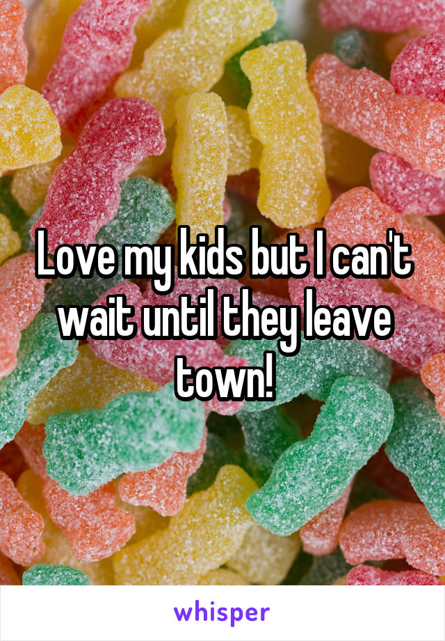 Love my kids but I can't wait until they leave town!